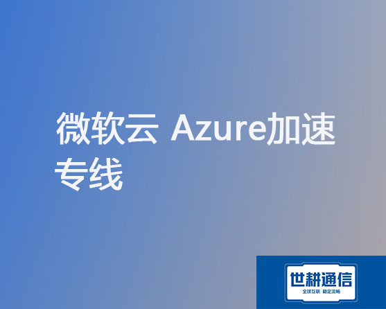 微软云 Azure加速专线？？？解决方案//世耕通信全球云办公专网