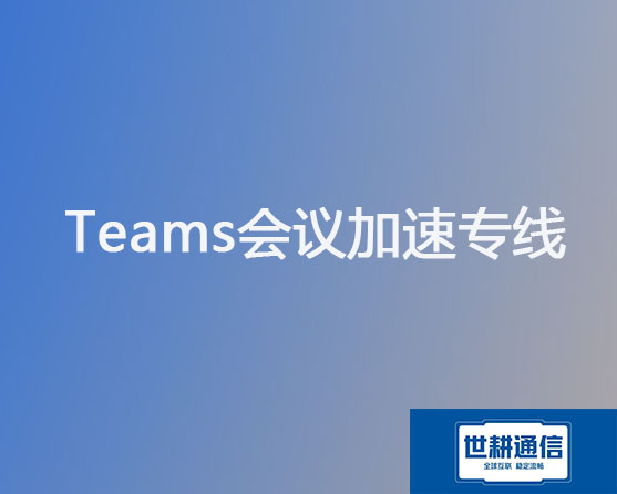 Teams会议加速专线？？？解决方案//世耕通信全球办公专网 