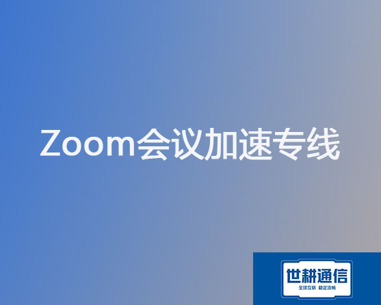 Zoom会议加速专线？？？解决方案//世耕通信全球办公专网