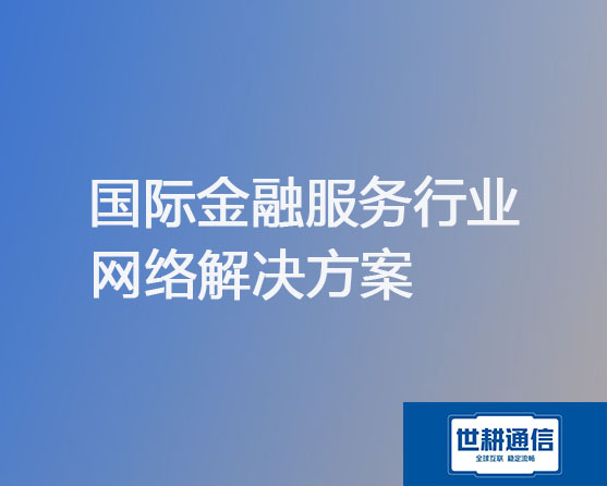 国际金融服务行业网络解决方案？？？解决方案//世耕通信全球办公专网