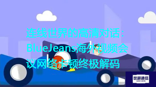 连线世界的高清对话：BlueJeans海外视频会议网络卡顿终极解码？？？解决方案//世耕通信BlueJeans视频会议专网