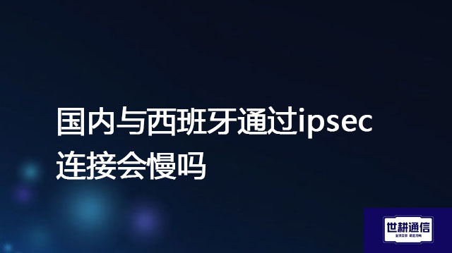 国内与西班牙通过ipsec连接会慢吗？？？解决方案//世耕通信全球办公专网 