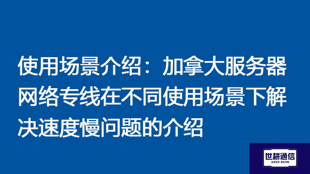 使用场景介绍：加拿大服务器网络专线在不同使用场景下解决速度慢问题的介绍？？？解决方案//世耕通信全球办公专网 