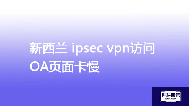 新西兰 ipsec 访问OA页面卡慢？？？解决方案//世耕通信全球办公专网