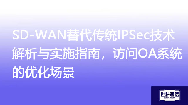 SD-WAN替代传统IPSec技术解析与实施指南，访问OA系统的优化场景？？？解决方案//世耕通信全球办公专网