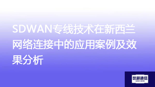 SDWAN专线技术在新西兰网络连接中的应用案例及效果分析？？？解决方案//世耕通信全球办公专网