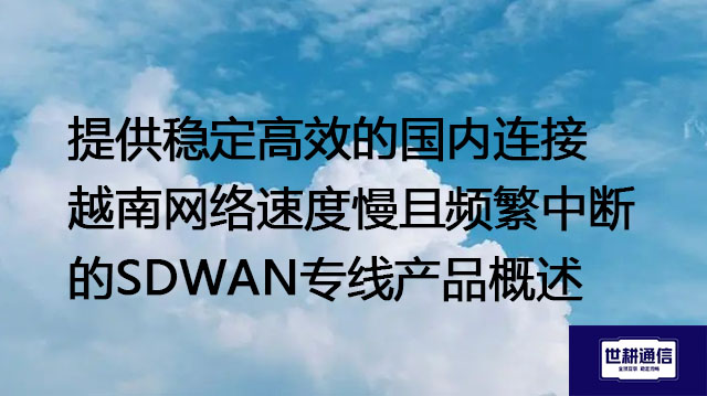 提供稳定高效的国内连接越南网络速度慢且频繁中断的SDWAN专线产品概述？？？解决方案//世耕通信全球办公专网