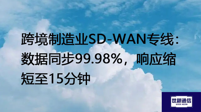 ​跨境制造业SD-WAN专线：数据同步99.98%，响应缩短至15分钟？？？解决方案//世耕通信全球办公专网