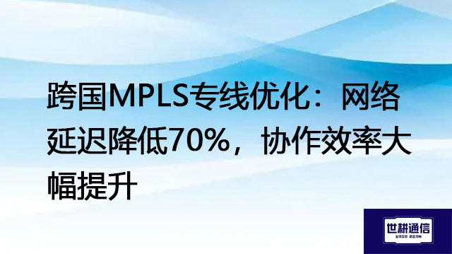 ​跨国MPLS专线优化：网络延迟降低70%，协作效率大幅提升？？？解决方案//世耕通信全球办公专网