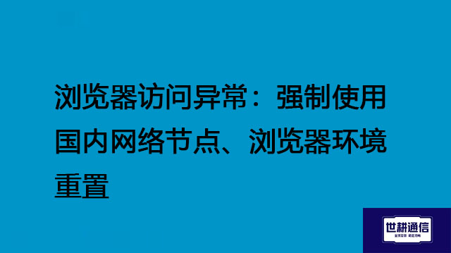 浏览器访问异常：强制使用国内网络节点、浏览器环境重置？？？解决方案//世耕通信全球办公专网