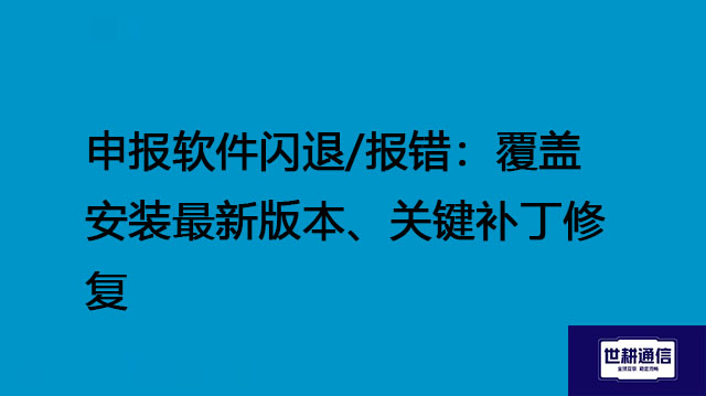 申报软件闪退/报错：覆盖安装最新版本、关键补丁修复？？？解决方案//世耕通信全球办公专网