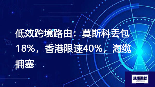 低效跨境路由：莫斯科丢包18%，香港限速40%，海缆拥塞？？？解决方案//世耕通信全球办公专网