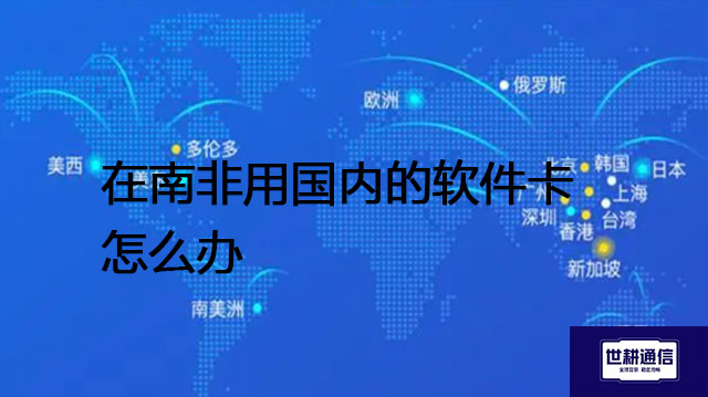 ​在南非用国内的软件卡怎么办？？？解决方案//世耕通信全球办公专网