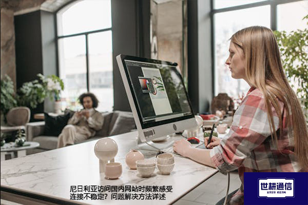 尼日利亚访问国内网站时频繁感受连接不稳定？问题解决方法详述​？？？解决方案//世耕通信全球办公专网
