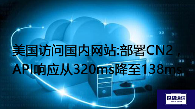 美国访问国内网站:部署CN2 ,API响应从320ms降至138ms？？？解决方案//世耕通信全球办公专网