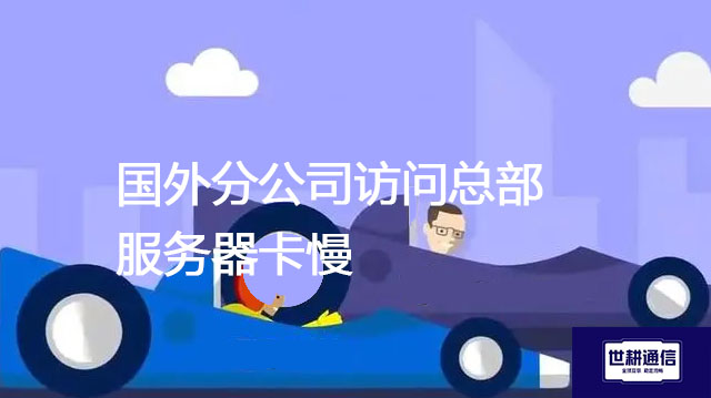 国外分公司访问总部服务器卡慢？？？解决方案//世耕通信全球办公专网