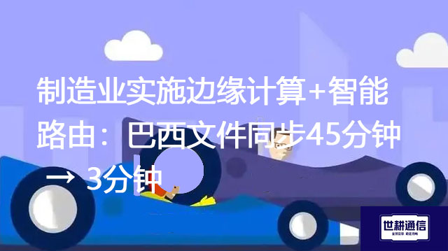 制造业实施边缘计算+智能路由：巴西文件同步45分钟 → 3分钟？？？解决方案//世耕通信全球办公专网