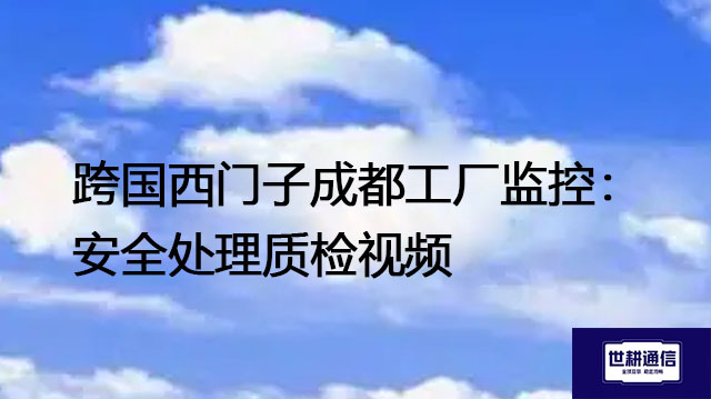跨国西门子成都工厂监控：安全处理质检视频？？？解决方案//世耕通信全球办公专网