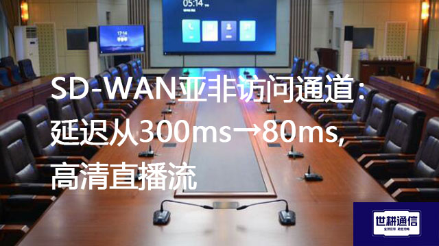 SD-WAN亚非访问通道:延迟从300ms→80ms,高清直播流畅？？？解决方案//世耕通信全球办公专网