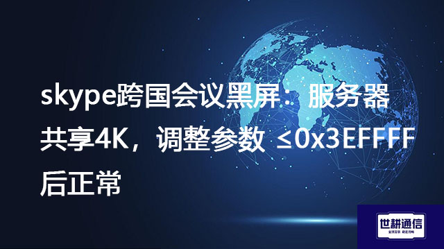skype跨国会议黑屏：服务器共享4K，调整参数 ≤0x3EFFFF 后正常？？？解决方案//世耕通信全球办公专网
