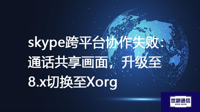 skype跨平台协作失败：通话共享画面，升级至8.x切换至Xorg？？？解决方案//世耕通信全球办公专网