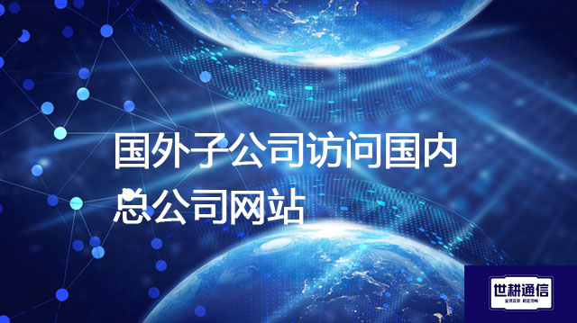 国外子公司访问国内总公司网站？？？解决方案//世耕通信全球办公专网