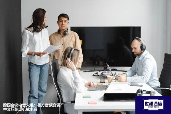 跨国会议电音灾难：德方音频变调，中文压缩成机械电音？？？解决方案//世耕通信全球办公专网