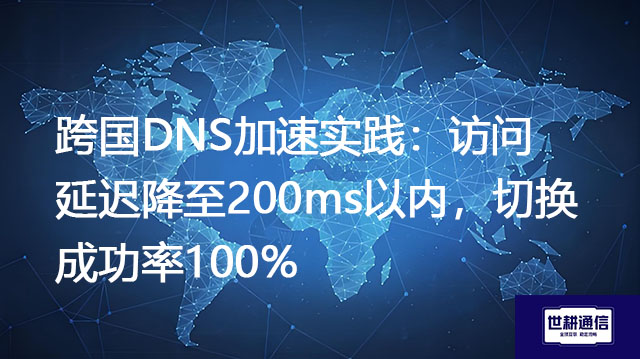 跨国DNS加速实践：访问延迟降至200ms以内，切换成功率100%  ？？？解决方案//世耕通信全球办公专网