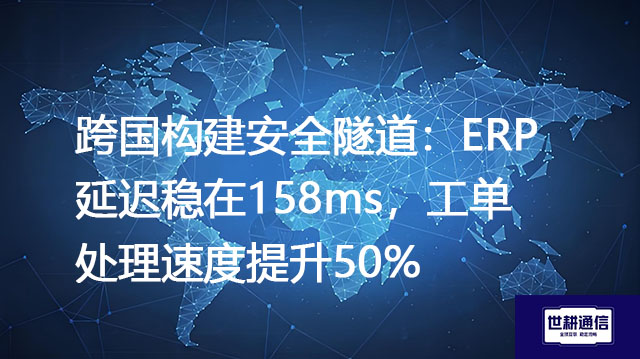 跨国构建安全隧道：ERP延迟稳在158ms，工单处理速度提升50%？？？解决方案//世耕通信全球办公专网