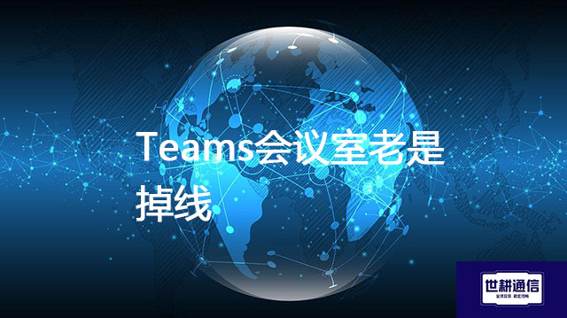 Teams会议室老是掉线？？？解决方案//世耕通信全球办公专网