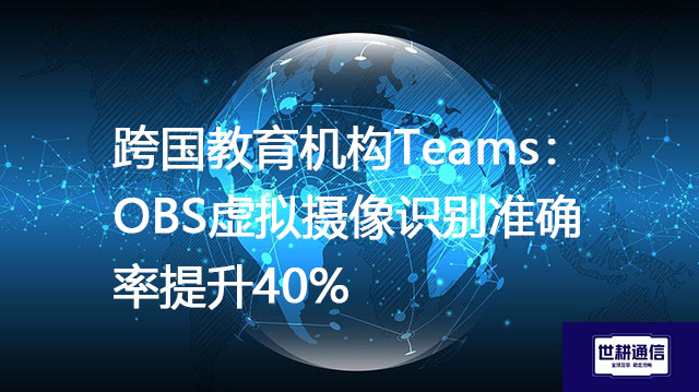 跨国教育机构Teams：OBS虚拟摄像识别准确率提升40%？？？解决方案//世耕通信全球办公专网