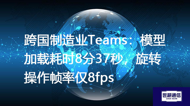 跨国制造业Teams：模型加载耗时8分37秒，旋转操作帧率仅8fps？？？解决方案//世耕通信全球办公专网