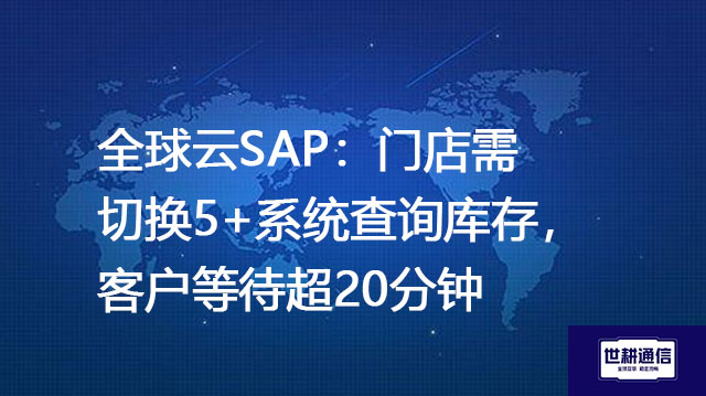 全球云SAP：门店需切换5+系统查询库存，客户等待超20分钟？？？解决方案//世耕通信全球办公专网