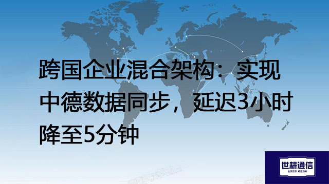 跨国企业混合架构：实现中德数据同步，延迟3小时降至5分钟？？？解决方案//世耕通信全球办公专网