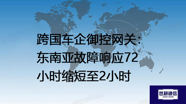 跨国车企御控网关：东南亚故障响应72小时缩短至2小时？？？解决方案//世耕通信全球办公专网