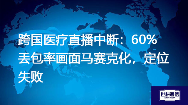 跨国医疗直播中断：60%丢包率画面马赛克化，定位失败？？？解决方案//世耕通信全球办公专网
