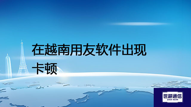 在越南用友软件出现卡顿？？？解决方案//世耕通信全球办公专网