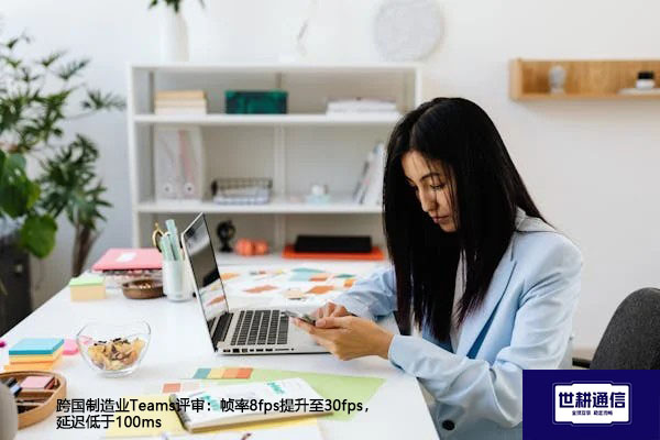 跨国制造业Teams评审：帧率8fps提升至30fps，延迟低于100ms？？？解决方案//世耕通信全球办公专网