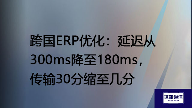 跨国ERP优化：延迟从300ms降至180ms，传输30分缩至几分？？？解决方案//世耕通信全球办公专网