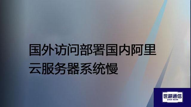 国外访问部署国内阿里云服务器系统慢？？？解决方案//世耕通信全球办公专网