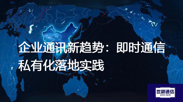 企业通讯新趋势：即时通信私有化落地实践？？？解决方案//世耕通信  即时通讯（IM）私有化部署
