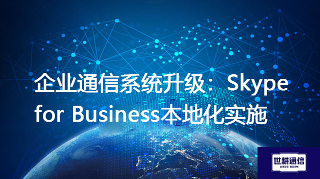 企业通信系统升级：Skype for Business本地化实施？？？解决方案//世耕通信  即时通讯（IM）私有化部署