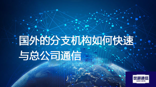 国外的分支机构如何快速与总公司通信？？？解决方案//世耕通信全球办公专网