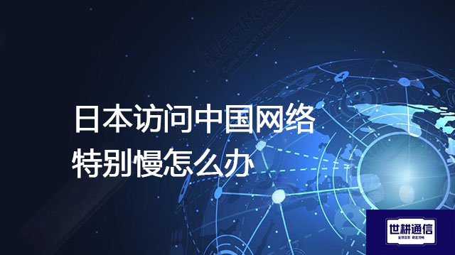 日本访问中国网络,特别慢怎么办？？？解决方案//世耕通信全球办公专网
