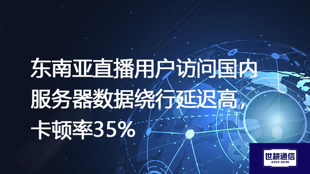 东南亚直播用户访问国内服务器数据绕行延迟高，卡顿率35%？？？解决方案//世耕通信全球办公专网