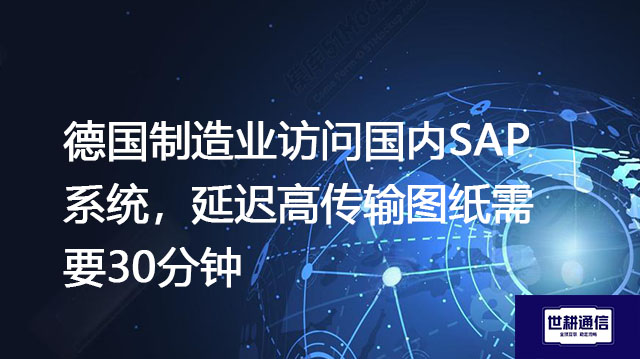 德国制造业访问国内SAP系统，延迟高传输图纸需要30分钟？？？解决方案//世耕通信全球办公专网
