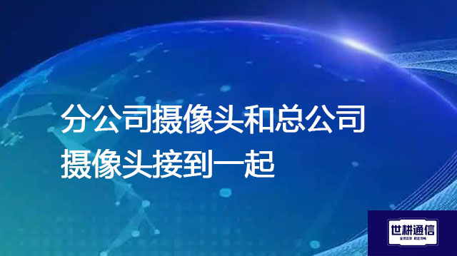 分公司摄像头和总公司摄像头接到一起？？？解决方案//世耕通信全球办公专网