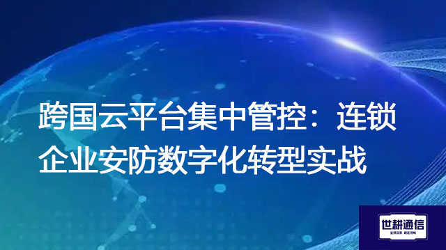 ​跨国云平台集中管控：连锁企业安防数字化转型实战？？？解决方案//世耕通信全球办公专网