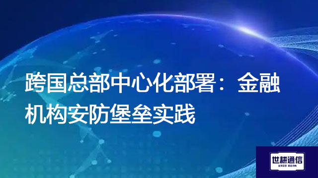 跨国总部中心化部署：金融机构安防堡垒实践？？？解决方案//世耕通信全球办公专网