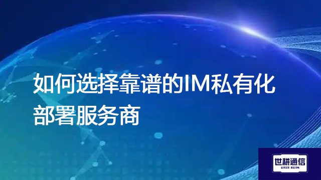 如何选择靠谱的IM私有化部署服务商？？？解决方案//世耕通信  即时通讯（IM）私有化部署